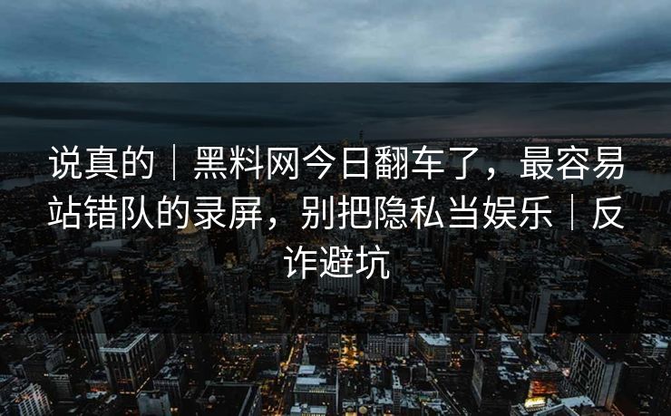 说真的|黑料网今日翻车了,最容易站错队的录屏,别把隐私当娱乐|反诈避坑 说真的|黑料网今日翻车了,最容易站错队的录屏,别把隐私当娱乐|反诈避坑