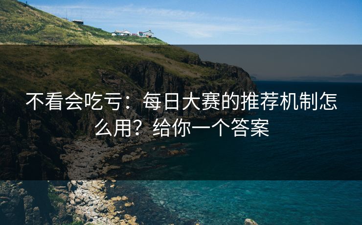 不看会吃亏:每日大赛的推荐机制怎么用?给你一个答案 不看会吃亏:每日大赛的推荐机制怎么用?给你一个答案
