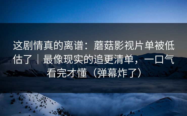 这剧情真的离谱:蘑菇影视片单被低估了|最像现实的追更清单,一口气看完才懂(弹幕炸了) 这剧情真的离谱:蘑菇影视片单被低估了|最像现实的追更清单,一口气看完才懂(弹幕炸了)