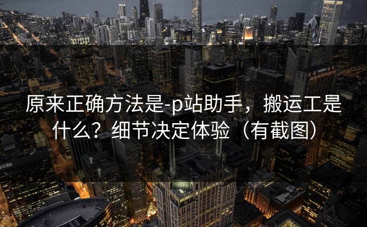 原来正确方法是-p站助手，搬运工是什么？细节决定体验（有截图）