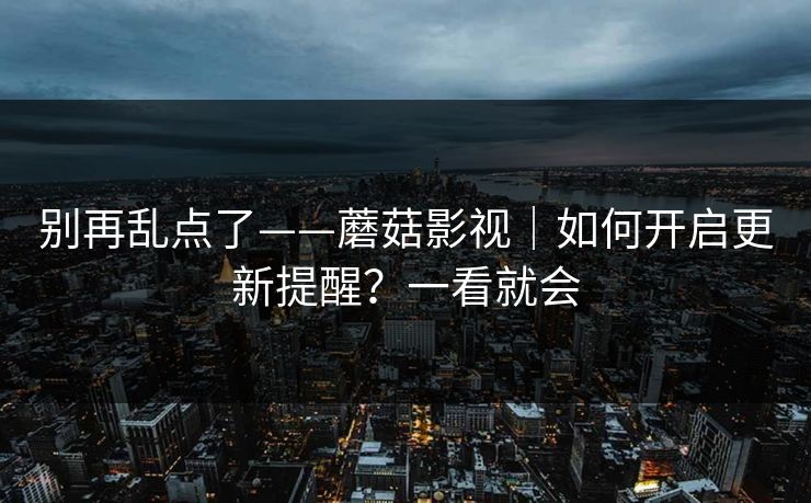 别再乱点了——蘑菇影视｜如何开启更新提醒？一看就会