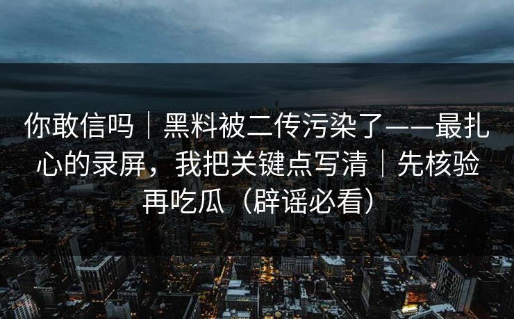 你敢信吗|黑料被二传污染了——最扎心的录屏,我把关键点写清|先核验再吃瓜(辟谣必看) 你敢信吗|黑料被二传污染了——最扎心的录屏,我把关键点写清|先核验再吃瓜(辟谣必看)