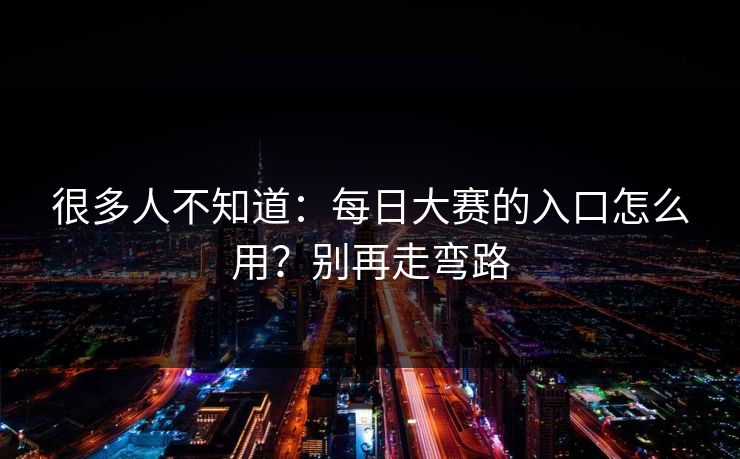 很多人不知道：每日大赛的入口怎么用？别再走弯路