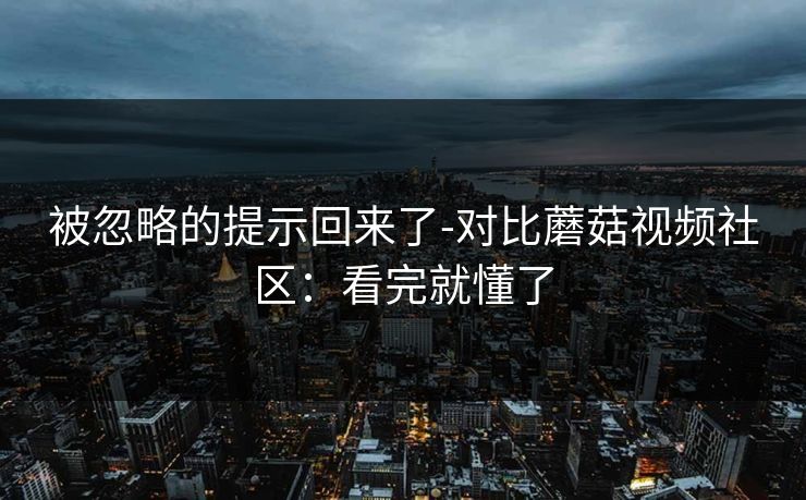 被忽略的提示回来了-对比蘑菇视频社区:看完就懂了 被忽略的提示回来了-对比蘑菇视频社区:看完就懂了