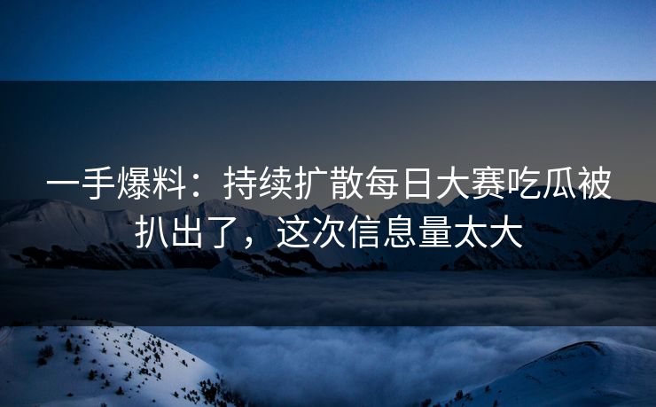 一手爆料:持续扩散每日大赛吃瓜被扒出了,这次信息量太大 一手爆料:持续扩散每日大赛吃瓜被扒出了,这次信息量太大