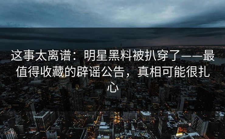 这事太离谱:明星黑料被扒穿了——最值得收藏的辟谣公告,真相可能很扎心 这事太离谱:明星黑料被扒穿了——最值得收藏的辟谣公告,真相可能很扎心