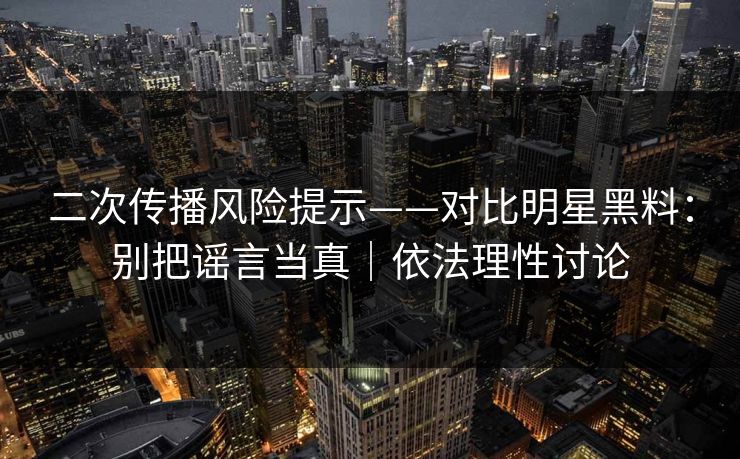 二次传播风险提示——对比明星黑料:别把谣言当真|依法理性讨论 二次传播风险提示——对比明星黑料:别把谣言当真|依法理性讨论
