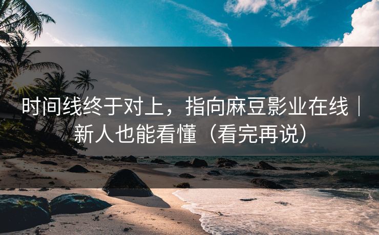时间线终于对上,指向麻豆影业在线|新人也能看懂(看完再说) 时间线终于对上,指向麻豆影业在线|新人也能看懂(看完再说)
