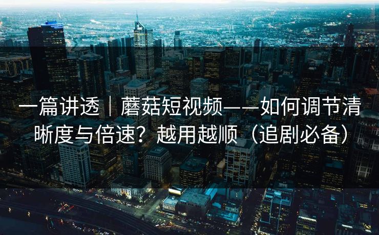 一篇讲透|蘑菇短视频——如何调节清晰度与倍速?越用越顺(追剧必备) 一篇讲透|蘑菇短视频——如何调节清晰度与倍速?越用越顺(追剧必备)