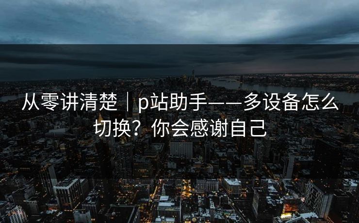 从零讲清楚｜p站助手——多设备怎么切换？你会感谢自己