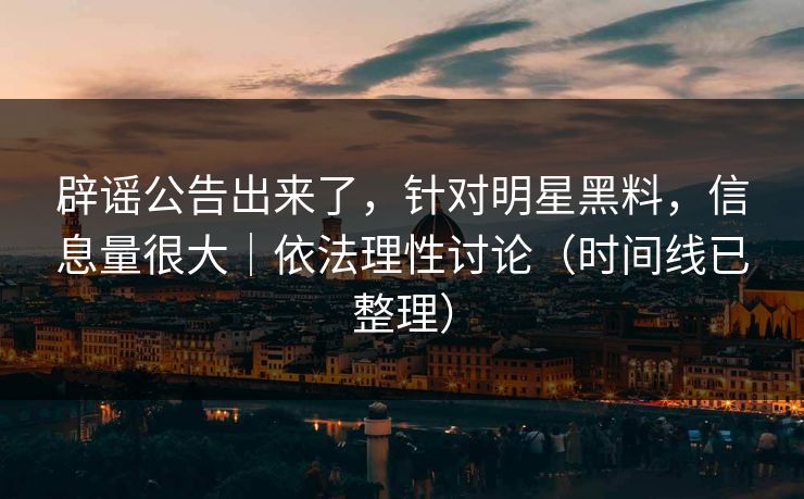 辟谣公告出来了,针对明星黑料,信息量很大|依法理性讨论(时间线已整理) 辟谣公告出来了,针对明星黑料,信息量很大|依法理性讨论(时间线已整理)