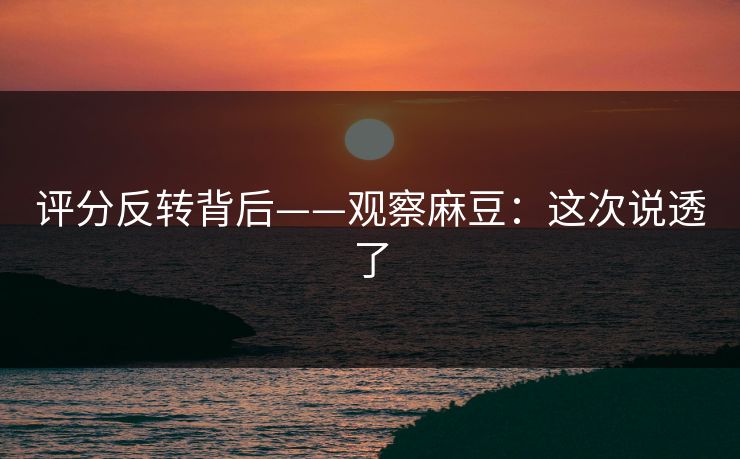 评分反转背后——观察麻豆：这次说透了