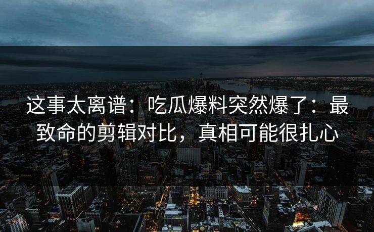 这事太离谱:吃瓜爆料突然爆了:最致命的剪辑对比,真相可能很扎心 这事太离谱:吃瓜爆料突然爆了:最致命的剪辑对比,真相可能很扎心