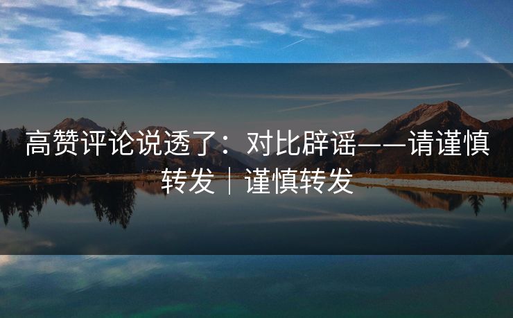 高赞评论说透了:对比辟谣——请谨慎转发|谨慎转发 高赞评论说透了:对比辟谣——请谨慎转发|谨慎转发