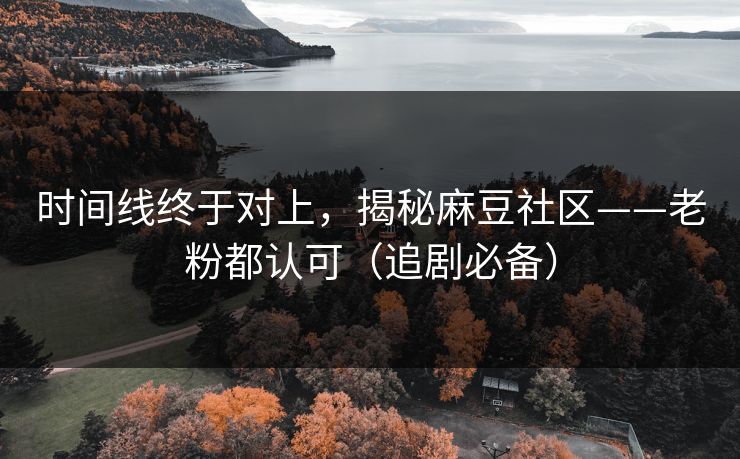 时间线终于对上,揭秘麻豆社区——老粉都认可(追剧必备) 时间线终于对上,揭秘麻豆社区——老粉都认可(追剧必备)