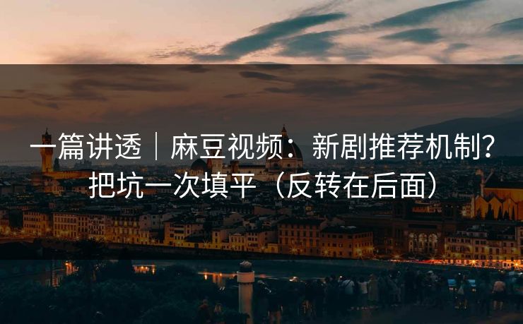 一篇讲透|麻豆视频:新剧推荐机制?把坑一次填平(反转在后面) 一篇讲透|麻豆视频:新剧推荐机制?把坑一次填平(反转在后面)