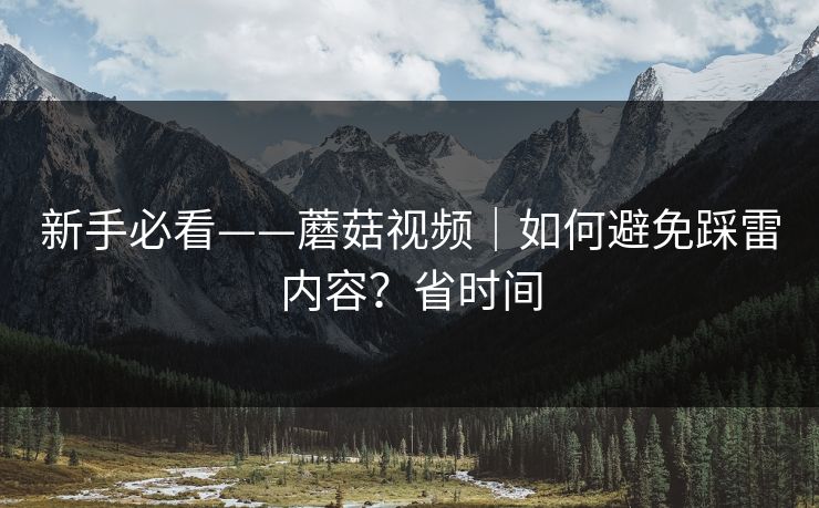 新手必看——蘑菇视频|如何避免踩雷内容?省时间 新手必看——蘑菇视频|如何避免踩雷内容?省时间