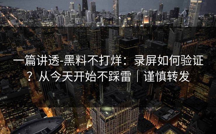 一篇讲透-黑料不打烊：录屏如何验证？从今天开始不踩雷｜谨慎转发