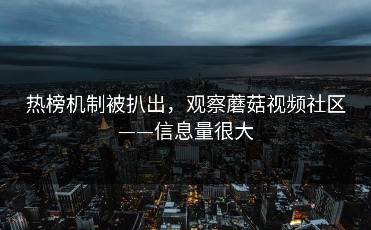 热榜机制被扒出，观察蘑菇视频社区——信息量很大