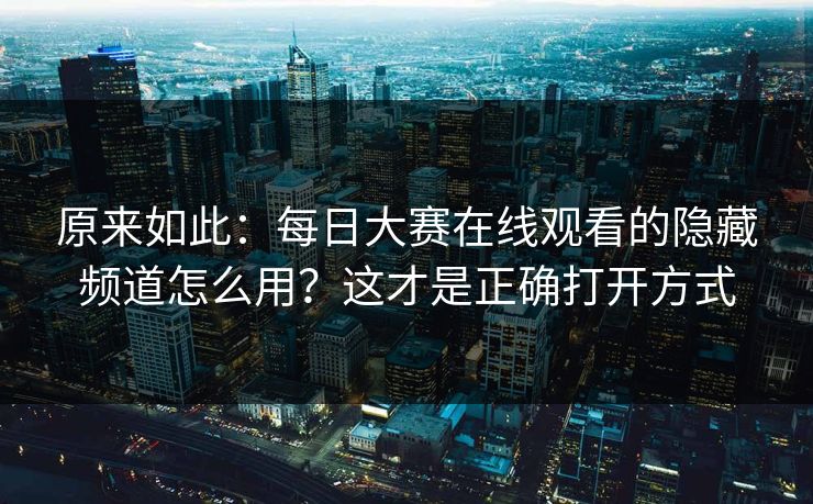 原来如此：每日大赛在线观看的隐藏频道怎么用？这才是正确打开方式
