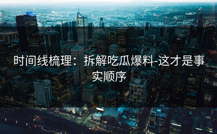 时间线梳理：拆解吃瓜爆料-这才是事实顺序
