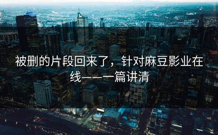 被删的片段回来了,针对麻豆影业在线——一篇讲清 被删的片段回来了,针对麻豆影业在线——一篇讲清