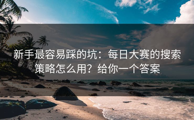 新手最容易踩的坑:每日大赛的搜索策略怎么用?给你一个答案 新手最容易踩的坑:每日大赛的搜索策略怎么用?给你一个答案