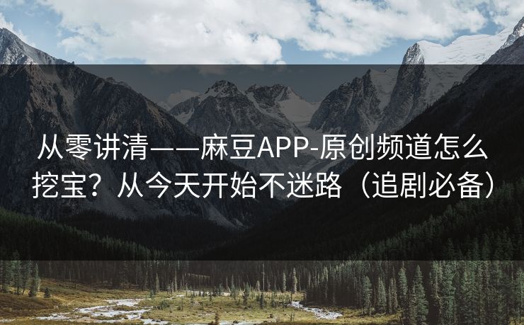 从零讲清——麻豆APP-原创频道怎么挖宝？从今天开始不迷路（追剧必备）