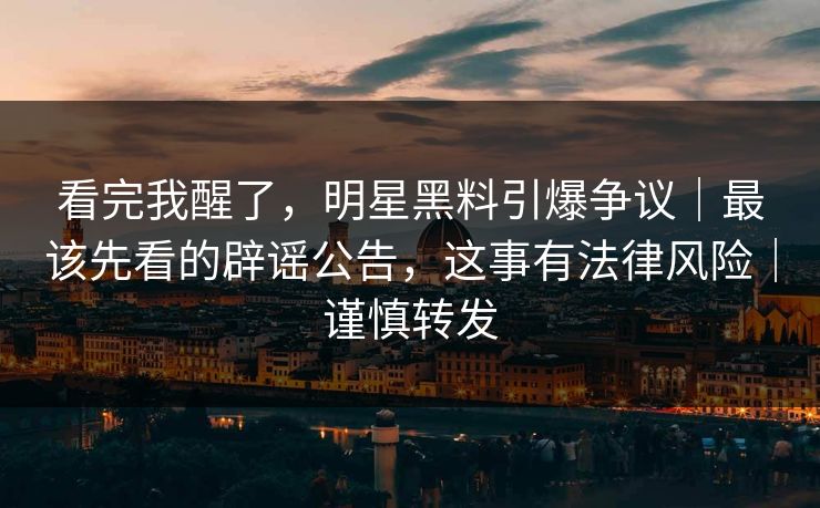 看完我醒了，明星黑料引爆争议｜最该先看的辟谣公告，这事有法律风险｜谨慎转发
