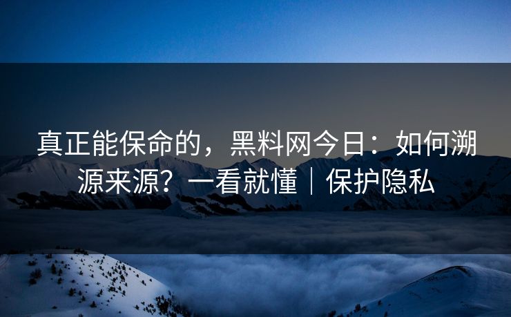 真正能保命的，黑料网今日：如何溯源来源？一看就懂｜保护隐私