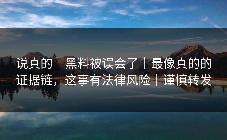 说真的|黑料被误会了|最像真的的证据链,这事有法律风险|谨慎转发 说真的|黑料被误会了|最像真的的证据链,这事有法律风险|谨慎转发