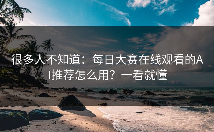 很多人不知道:每日大赛在线观看的AI推荐怎么用?一看就懂 很多人不知道:每日大赛在线观看的AI推荐怎么用?一看就懂