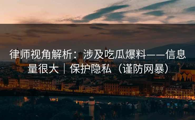 律师视角解析:涉及吃瓜爆料——信息量很大|保护隐私(谨防网暴) 律师视角解析:涉及吃瓜爆料——信息量很大|保护隐私(谨防网暴)