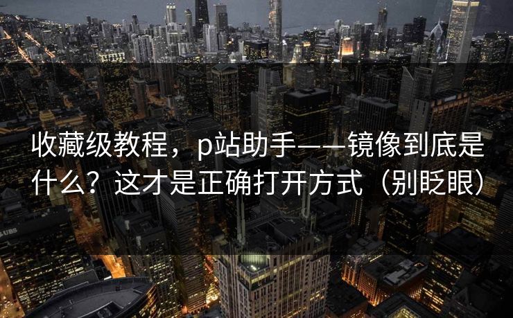 收藏级教程，p站助手——镜像到底是什么？这才是正确打开方式（别眨眼）