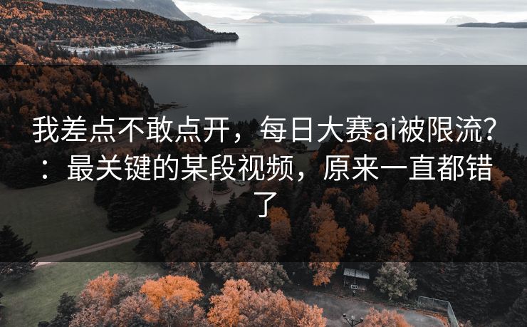 我差点不敢点开,每日大赛ai被限流?:最关键的某段视频,原来一直都错了 我差点不敢点开,每日大赛ai被限流?:最关键的某段视频,原来一直都错了