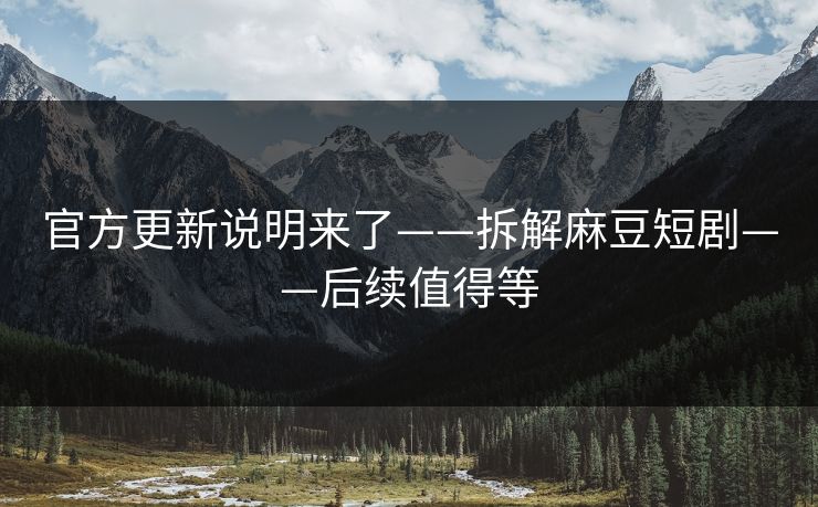 官方更新说明来了——拆解麻豆短剧——后续值得等
