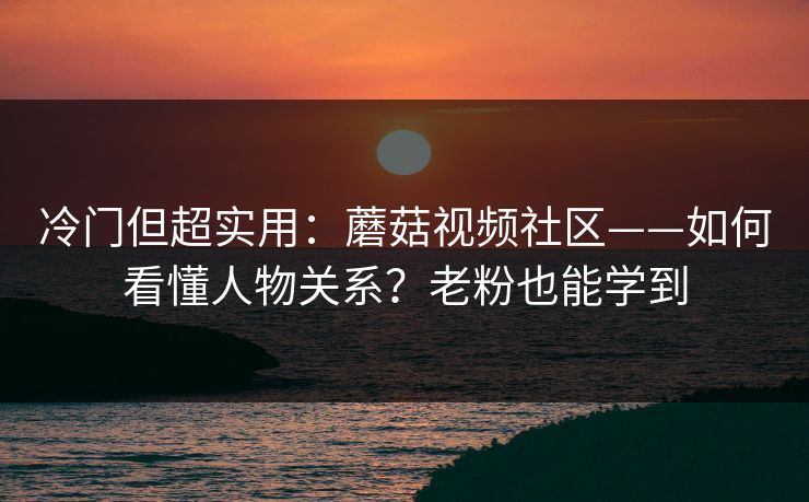 冷门但超实用:蘑菇视频社区——如何看懂人物关系?老粉也能学到 冷门但超实用:蘑菇视频社区——如何看懂人物关系?老粉也能学到