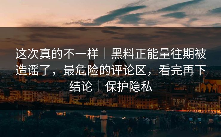 这次真的不一样|黑料正能量往期被造谣了,最危险的评论区,看完再下结论|保护隐私 这次真的不一样|黑料正能量往期被造谣了,最危险的评论区,看完再下结论|保护隐私