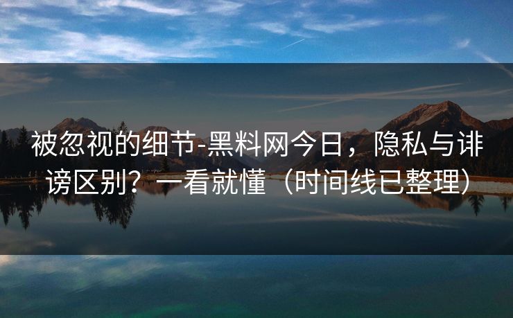 被忽视的细节-黑料网今日，隐私与诽谤区别？一看就懂（时间线已整理）