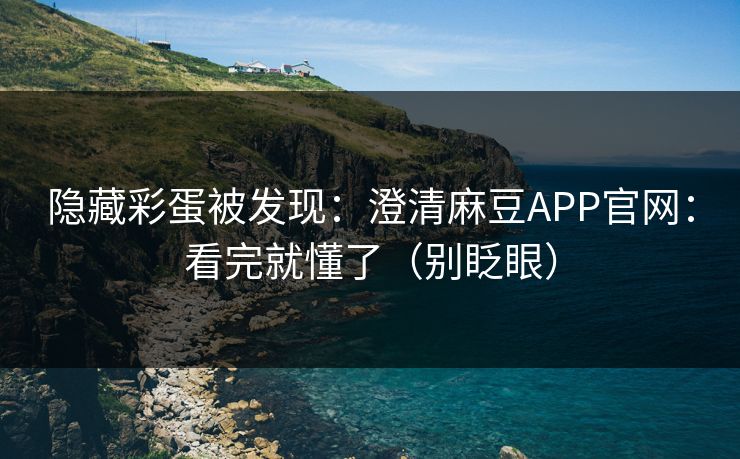 隐藏彩蛋被发现:澄清麻豆APP官网:看完就懂了(别眨眼) 隐藏彩蛋被发现:澄清麻豆APP官网:看完就懂了(别眨眼)