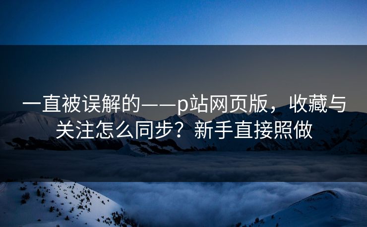 一直被误解的——p站网页版，收藏与关注怎么同步？新手直接照做