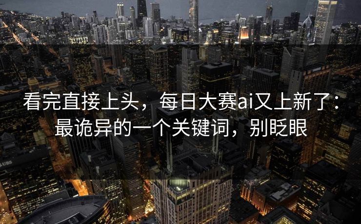 看完直接上头，每日大赛ai又上新了：最诡异的一个关键词，别眨眼