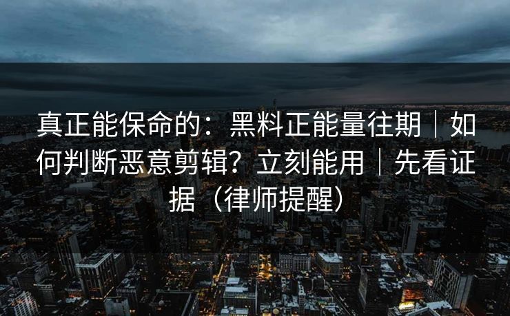 真正能保命的:黑料正能量往期|如何判断恶意剪辑?立刻能用|先看证据(律师提醒) 真正能保命的:黑料正能量往期|如何判断恶意剪辑?立刻能用|先看证据(律师提醒)