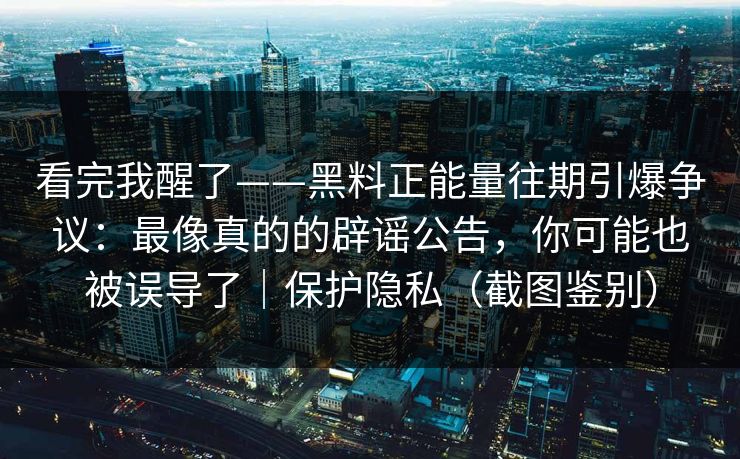 看完我醒了——黑料正能量往期引爆争议:最像真的的辟谣公告,你可能也被误导了|保护隐私(截图鉴别) 看完我醒了——黑料正能量往期引爆争议:最像真的的辟谣公告,你可能也被误导了|保护隐私(截图鉴别)