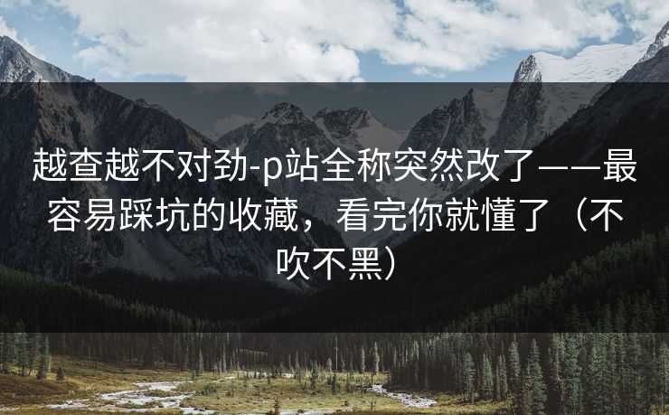 越查越不对劲-p站全称突然改了——最容易踩坑的收藏，看完你就懂了（不吹不黑）