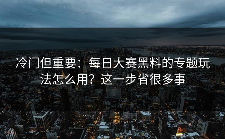 冷门但重要:每日大赛黑料的专题玩法怎么用?这一步省很多事 冷门但重要:每日大赛黑料的专题玩法怎么用?这一步省很多事