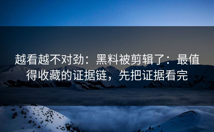越看越不对劲:黑料被剪辑了:最值得收藏的证据链,先把证据看完 越看越不对劲:黑料被剪辑了:最值得收藏的证据链,先把证据看完