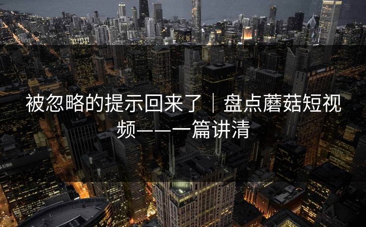 被忽略的提示回来了｜盘点蘑菇短视频——一篇讲清