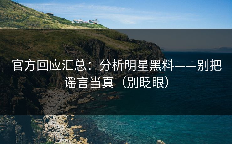 官方回应汇总：分析明星黑料——别把谣言当真（别眨眼）