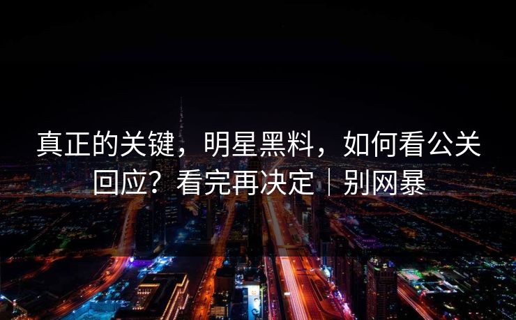 真正的关键，明星黑料，如何看公关回应？看完再决定｜别网暴
